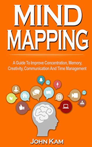Mind Mapping: A Guide To Improve Concentration, Memory, Creativity, Communication And Time Management