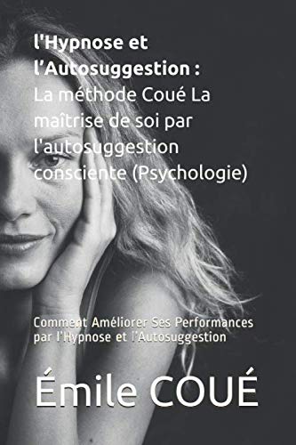 l'Hypnose et l'Autosuggestion : La méthode Coué La maîtrise de soi par l'autosuggestion consciente (Psychologie): Comment Améliorer Ses Performances par l'Hypnose et l'Autosuggestion (French Edition)