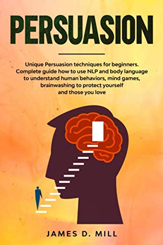 Persuasion: Unique Persuasion techniques for beginners. Complete guide how to use NLP and body language to understand human behaviors, mind games, brainwashing to protect yourself and those you love