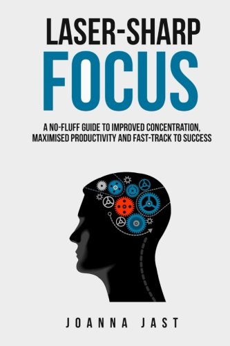 Laser-Sharp Focus: A No-Fluff Guide to Improved Concentration, Maximised Productivity and Fast-Track to Success