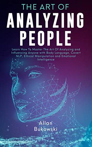 The Art of Analyzing People: Learn How To Master The Art Of Analyzing and Influencing Anyone with Body Language, Covert NLP, Ethical Manipulation and Emotional Intelligence
