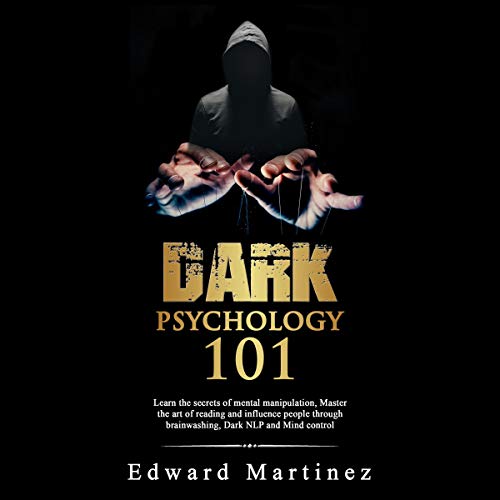 Dark Psychology 101: Learn the Secrets of Mental Manipulation, Master the Art of Reading and Influence People Through Brainwashing, Dark NLP and Mind Control