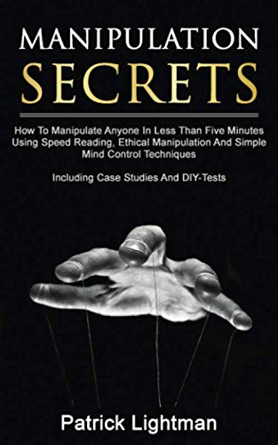 Manipulation Secrets: How To Manipulate Anyone In Less Than Five Minutes Using Speed Reading, Ethical Manipulation And Simple Mind Control Techniques - Including Case Studies And DIY-Tests