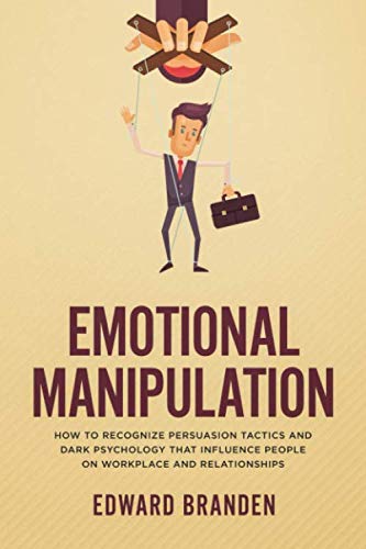 EMOTIONAL MANIPULATION: How to recognize persuasion tactics and dark psychology that influence people on workplace and relationships