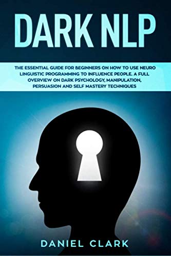 Dark NLP: The Essential Guide for Beginners on How to Use Neuro Linguistic Programming to Influence People. A full overview of Dark Psychology, Manipulation, Persuasion and Self-Mastery Techniques