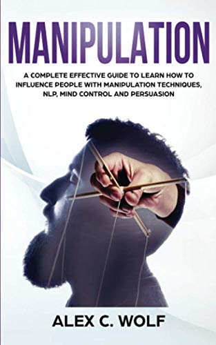 Manipulation: A Complete Effective Guide to Learn How to Influence People with Manipulation Techniques, NLP, Mind Control and Persuasion