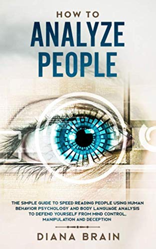 How to Analyze People: The Simple Guide to Speed Reading People Using Human Behavior Psychology and Body Language Analysis to Defend Yourself from Mind Control, Manipulation and Deception