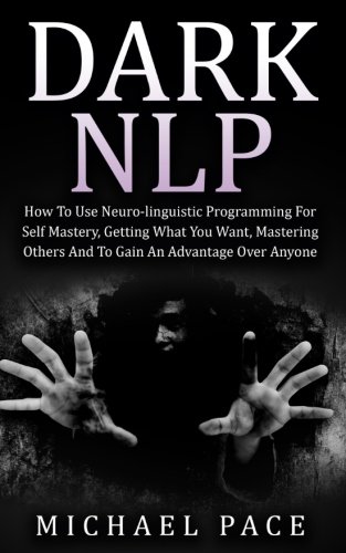 Dark NLP: How To Use Neuro-linguistic Programming For Self Mastery, Getting What You Want, Mastering Others And To Gain An Advantage Over Anyone