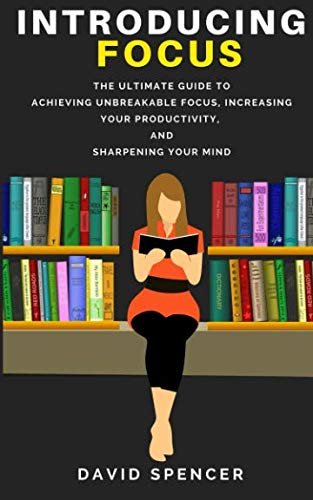 Introducing Focus: The Ultimate Guide to Achieving Unbreakable Focus, Increasing Your Productivity, and Sharpening Your Mind