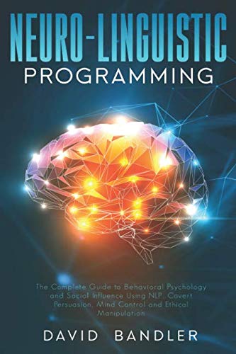 Neuro-linguistic Programming: The Complete Guide to Behavioral Psychology and Social Influence Using NLP, Covert Persuasion, Mind Control and Ethical Manipulation