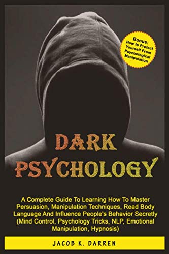 Dark Psychology: A Complete Guide To Learning How To Master Persuasion, Manipulation Techniques, Read Body Language And Influence People's Behavior Secretly (Mind Control, Hypnosis, NLP)