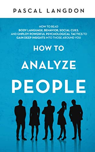 How to Analyze People: How to Read Body Language, Behavior, Social Cues, and Employ Powerful Psychological Tactics to Gain Deep Insights into Those around You