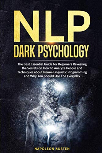 NLP DARK PSYCHOLOGY: The Best Essential Guide for Beginners Revealing the Secrets on How to Analyze People and Techniques about Neuro-Linguistic Programming and Why You Should Use The Everyday