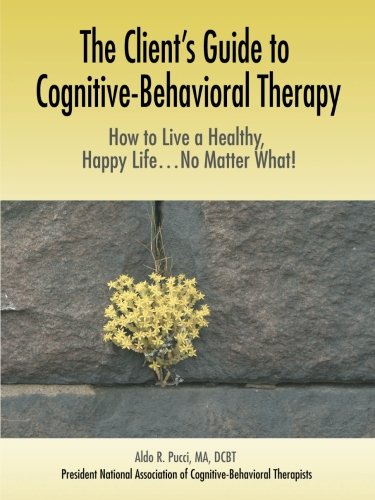 The Client's Guide to Cognitive-Behavioral Therapy: How to Live a Healthy, Happy Life...No Matter What!