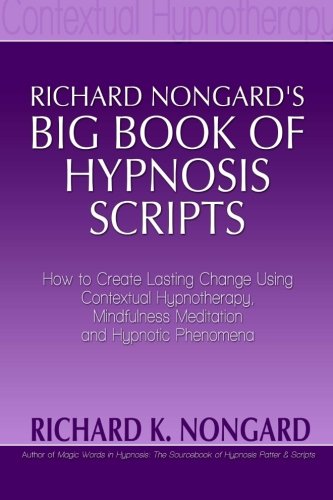 Richard Nongard's Big Book of Hypnosis Scripts:  How to Create Lasting Change Using Contextual Hypnotherapy, Mindfulness Meditation and Hypnotic Phenomena
