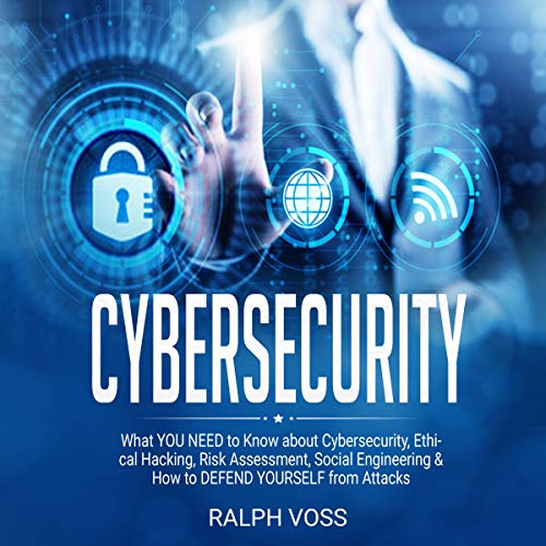 Cybersecurity: What You Need to Know About Cybersecurity, Ethical Hacking, Risk Assessment, Social Engineering & How to Defend Yourself from Attacks
