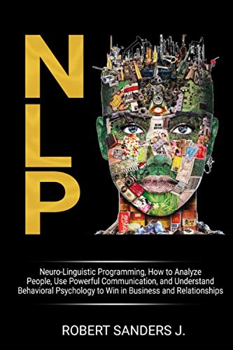 NLP: Neuro-Linguistic Programming, How to Analyze People, Use Powerful Communication, and Understand Behavioral Psychology to Win in Business and Relationships