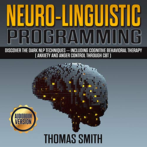 Neuro-Linguistic Programming: Discover the Dark NLP Techniques - Including Cognitive Behavioral Therapy (Anxiety and Anger Control through CBT)