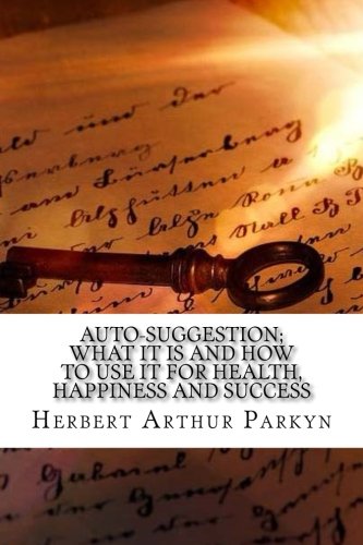 Auto-Suggestion; What It Is and How to Use It for Health, Happiness and Success
