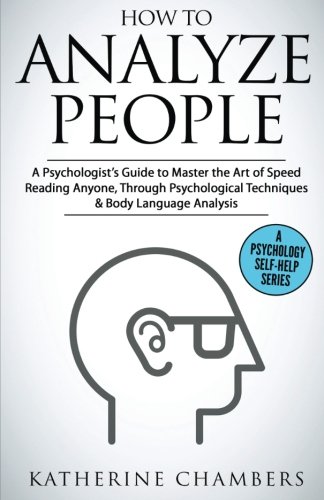 How to Analyze People: A Psychologist’s Guide to Master the Art of Speed Reading Anyone, Through Psychological Techniques & Body Language Analysis (Psychology Self-Help) (Volume 6)