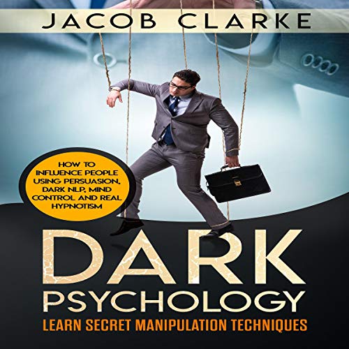 Dark Psychology: Learn Secret Manipulation Techniques: Learn How to Influence and Manipulate People Using Persuasion, Dark NLP, Mind Control, Brainwashing and Real Hypnotism