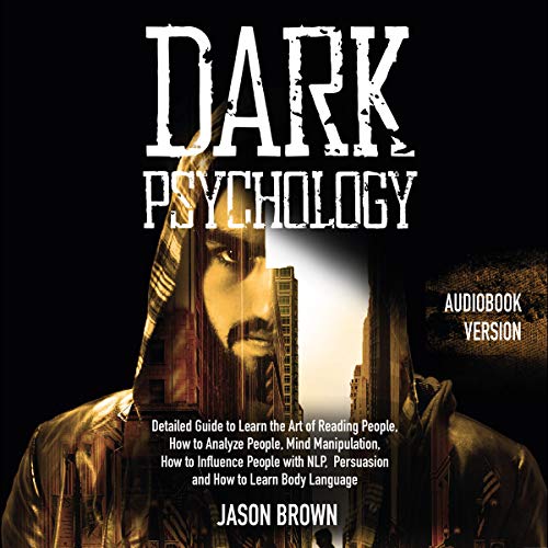 Dark Psychology: Detailed Guide to Learn the Art of Reading People, How to Analyze People, Mind Manipulation, How to Influence People with NLP, Persuasion and How to Learn Body Language