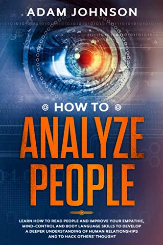 How To Analyze People: Learn how to Read People and Improve your Empathic, Mind-control and Body Language Skills to Develop a Deeper Understanding of human relationships and to hack others' thought