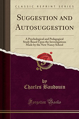 Suggestion and Autosuggestion: A Psychological and Pedagogical Study Based Upon the Investigations Made by the New Nancy School (Classic Reprint)