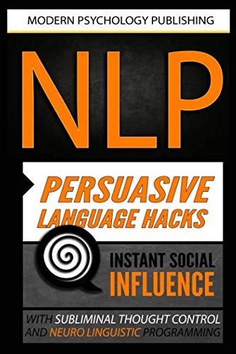 NLP: Persuasive Language Hacks: Instant Social Influence With Subliminal Thought Control and Neuro Linguistic Programming