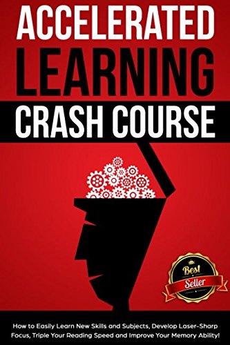 Accelerated Learning Crash Course: How to Easily Learn New Skills and Subjects, Develop Laser Sharp Focus, Triple Your Reading Speed and Improve Your Memory Ability!