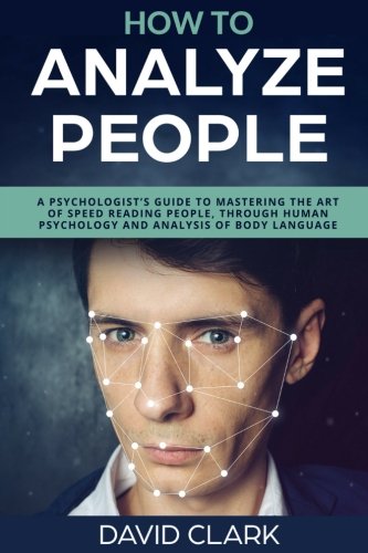 How to Analyze People: A Psychologist's Guide to Mastering the Art of Speed Reading People, Through Human Psychology & Analysis of Body Language (Volume 5)