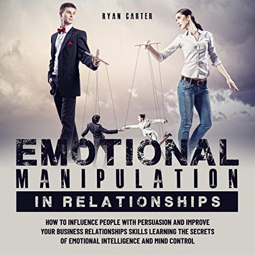 Emotional Manipulation in Relationships: How to Influence People with Persuasion and Improve Your Business Relationships Skills
