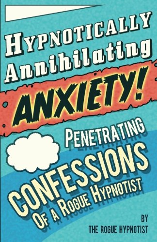 Hypnotically Annihilating Anxiety! Penetrating confessions of a Rogue Hypnotist