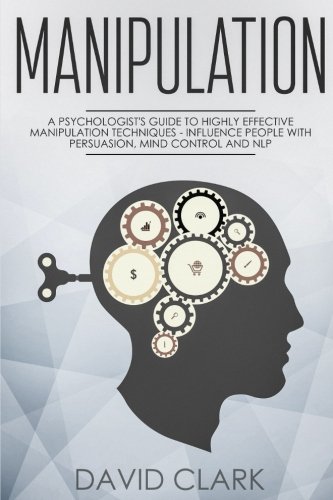 Manipulation: A Psychologist's Guide to Highly Effective Manipulation Techniques - Influence People with Persuasion, Mind Control, and NLP (Manipulation, Persuasion & Influence) (Volume 3)