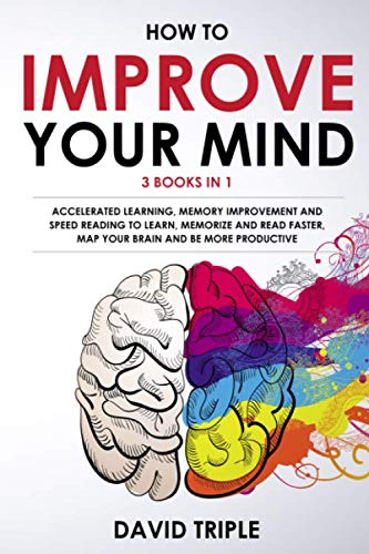 How To Improve Your Mind: 3 Books in 1: Accelerated Learning, Memory Improvement and Speed Reading to Learn, Memorize and Read Faster, Map Your Brain and Be More Productive