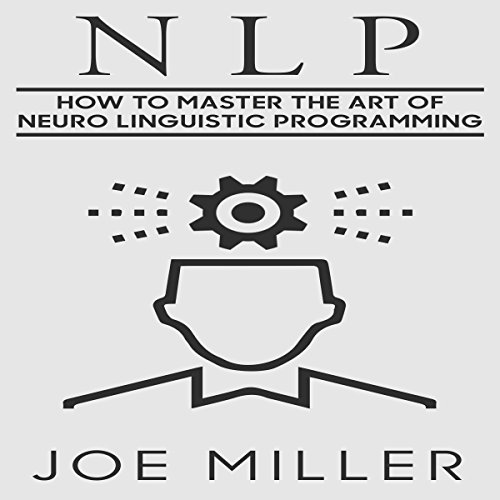NLP: How to Master the Art of Neuro-Linguistic Programming: Body Language, Persuasion, Manipulation, Confidence, Book 6