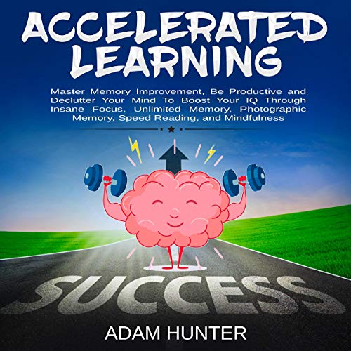 Accelerated Learning: Master Memory Improvement, Be Productive and Declutter Your Mind to Boost Your IQ Through Insane Focus, Unlimited Memory, Photographic Memory, Speed Reading, and Mindfulness