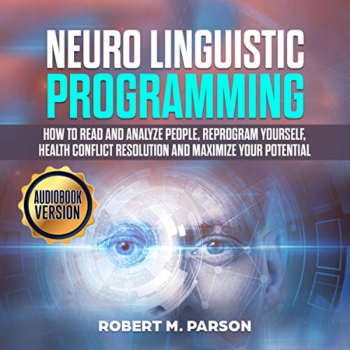 Neuro Linguistic Programming: How to Read and Analyze People, Reprogram Yourself, Health Conflict Resolution and Maximize Your Potential