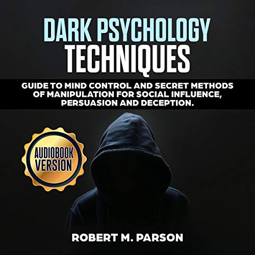 Dark Psychology Techniques: Guide to Mind Control and Secret Methods of Manipulation for Social Influence, Persuasion and Deception