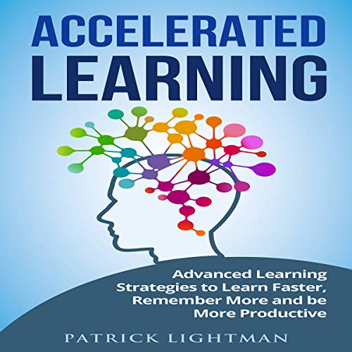 Accelerated Learning: Advanced Learning Strategies to Learn Faster, Remember More and Be More Productive