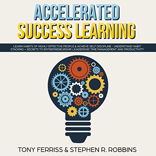 Accelerated Success Learning: Learn Habits of Highly Effective People and Achieve Self Discipline - Understand Habit Stacking + Secrets to Entrepreneurship, Leadership, Time Management and Productivity