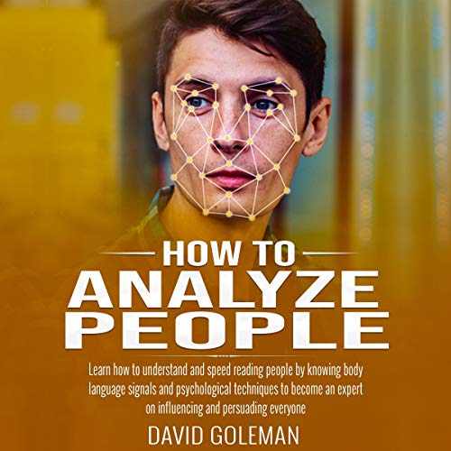 How to Analyze People: Learn How to Understand and Speed Reading People by Knowing Body Language Signals and Psychological Techniques to Become an Expert on Influencing and Persuading Everyone