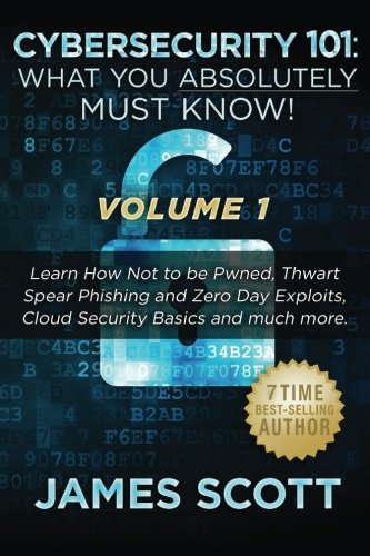 Cybersecurity 101: What You Absolutely Must Know! - Volume 1: Learn How Not to be Pwned, Thwart Spear Phishing and Zero Day Exploits, Cloud Security Basics, and much more