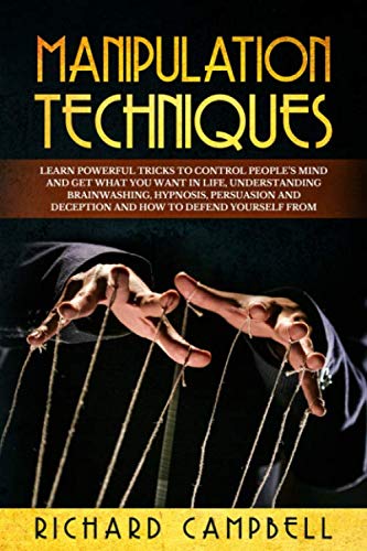 Manipulation Techniques: Learn POWERFUL Tricks to Control People's Mind and GET What You Want in Life, Understanding Brainwashing, Hypnosis, Persuasion and Deception and How to Defend Yourself From