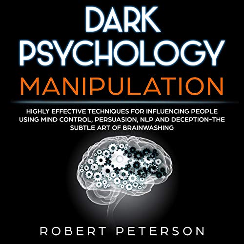 Dark Psychology Manipulation: Highly Effective Techniques for Influencing People Using Mind Control, Persuasion, NLP and Deception-The Subtle Art of Brainwashing