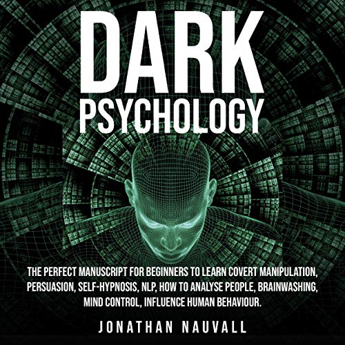 Dark Psychology: The Perfect Guide for Beginners to Learn Covert Manipulation, Persuasion, Self-Hypnosis, NLP, How to Analyse People, Brainwashing, Mind Control, Influence Human Behaviour