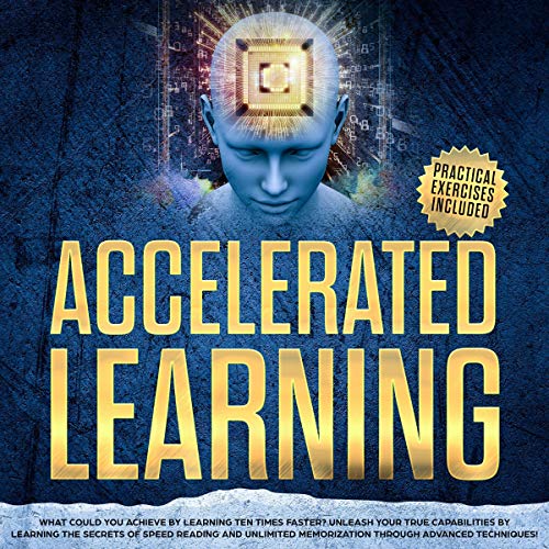 Accelerated Learning: What Could You Achieve by Learning Ten Times Faster? Unleash Your True Capabilities by Learning the Secrets of Speed Reading and Unlimited Memorization Through Advanced Technique