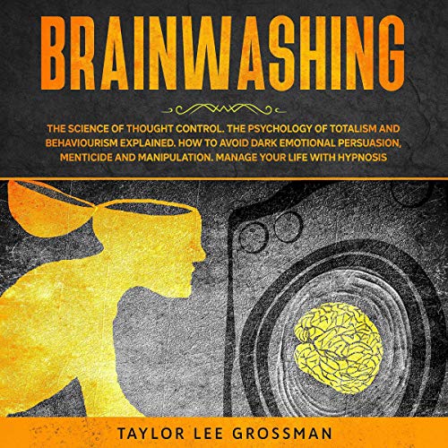 Brainwashing: The Science of Thought Control. The Psychology of Totalism and Behaviorism Explained. How to Avoid Dark Emotional Persuasion, Menticide and Manipulation. Manage Your Life with Hypnosis