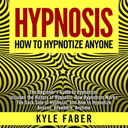 Hypnosis - How to Hypnotize Anyone: The Beginner’s Guide to Hypnotism - Includes the History of Hypnosis, How Hypnotism Works, the Dark Side of Hypnosis. How to Hypnotize Anyone, Anywhere, Anytime